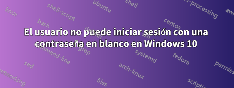 El usuario no puede iniciar sesión con una contraseña en blanco en Windows 10