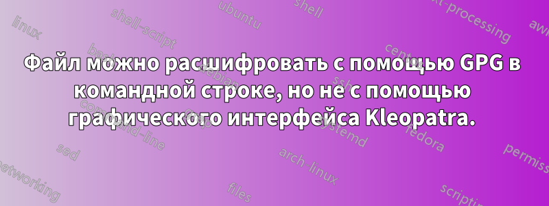 Файл можно расшифровать с помощью GPG в командной строке, но не с помощью графического интерфейса Kleopatra.