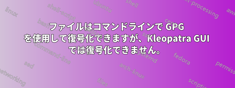 ファイルはコマンドラインで GPG を使用して復号化できますが、Kleopatra GUI では復号化できません。