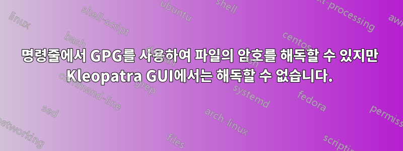 명령줄에서 GPG를 사용하여 파일의 암호를 해독할 수 있지만 Kleopatra GUI에서는 해독할 수 없습니다.