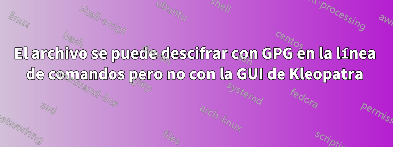 El archivo se puede descifrar con GPG en la línea de comandos pero no con la GUI de Kleopatra