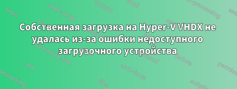 Собственная загрузка на Hyper-V VHDX не удалась из-за ошибки недоступного загрузочного устройства