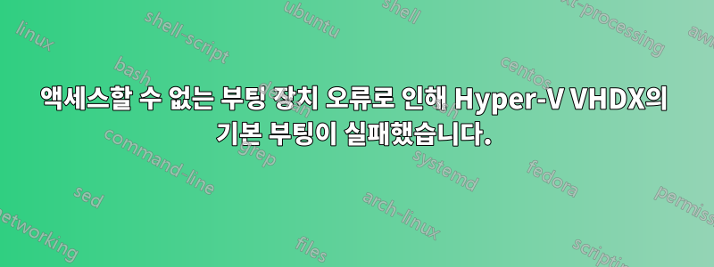 액세스할 수 없는 부팅 장치 오류로 인해 Hyper-V VHDX의 기본 부팅이 실패했습니다.