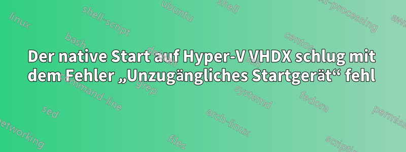 Der native Start auf Hyper-V VHDX schlug mit dem Fehler „Unzugängliches Startgerät“ fehl