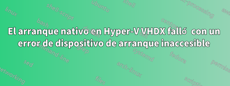 El arranque nativo en Hyper-V VHDX falló con un error de dispositivo de arranque inaccesible