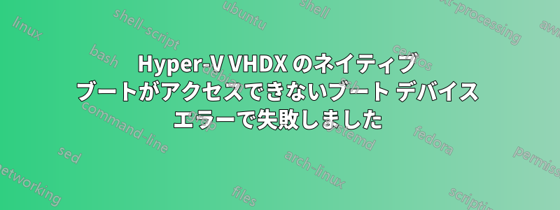 Hyper-V VHDX のネイティブ ブートがアクセスできないブート デバイス エラーで失敗しました