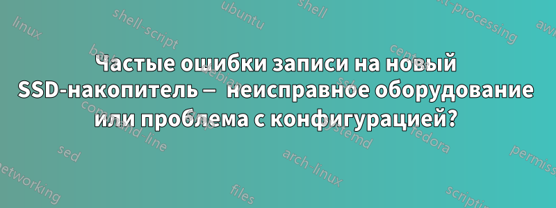 Частые ошибки записи на новый SSD-накопитель — неисправное оборудование или проблема с конфигурацией?