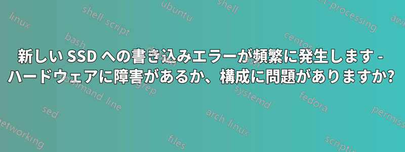 新しい SSD への書き込みエラーが頻繁に発生します - ハードウェアに障害があるか、構成に問題がありますか?