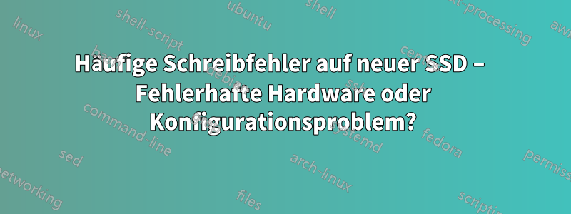 Häufige Schreibfehler auf neuer SSD – Fehlerhafte Hardware oder Konfigurationsproblem?