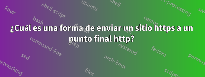 ¿Cuál es una forma de enviar un sitio https a un punto final http?