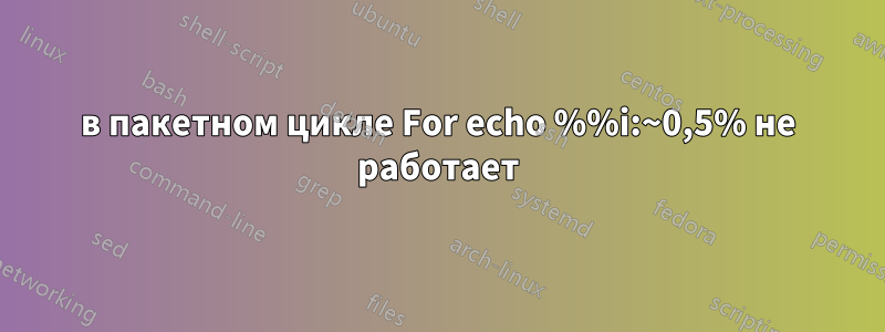 в пакетном цикле For echo %%i:~0,5% не работает