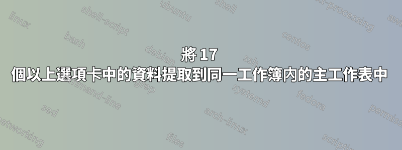 將 17 個以上選項卡中的資料提取到同一工作簿內的主工作表中