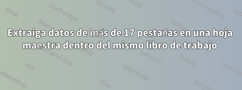 Extraiga datos de más de 17 pestañas en una hoja maestra dentro del mismo libro de trabajo