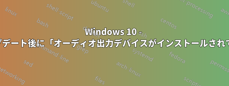 Windows 10 - 最新のアップデート後に「オーディオ出力デバイスがインストールされていません」