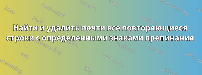 Найти и удалить почти все повторяющиеся строки с определенными знаками препинания