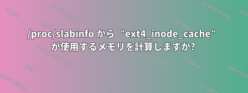 /proc/slabinfo から "ext4_inode_cache" が使用するメモリを計算しますか?