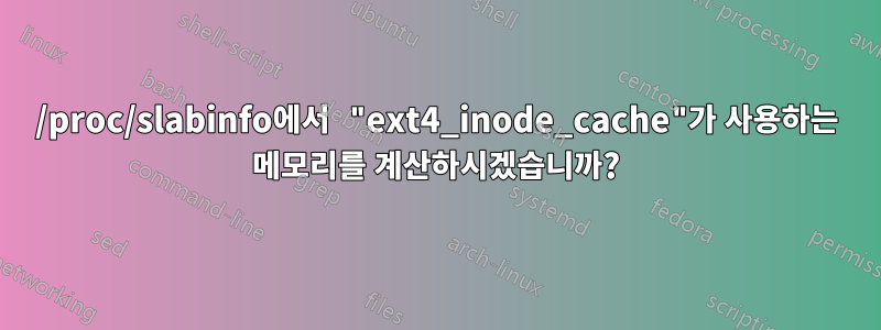 /proc/slabinfo에서 "ext4_inode_cache"가 사용하는 메모리를 계산하시겠습니까?