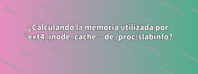 ¿Calculando la memoria utilizada por "ext4_inode_cache" de /proc/slabinfo?