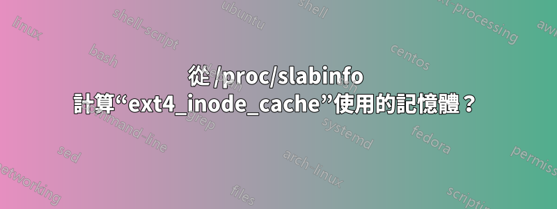 從 /proc/slabinfo 計算“ext4_inode_cache”使用的記憶體？