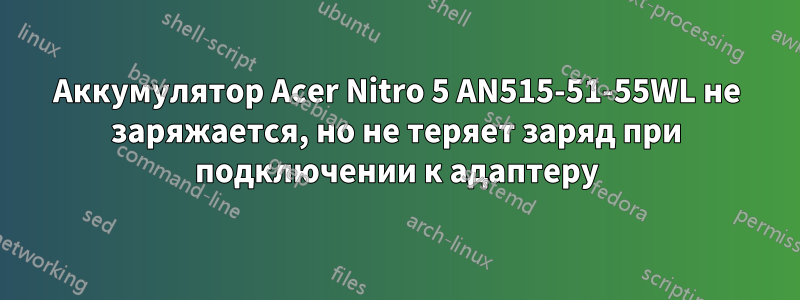 Аккумулятор Acer Nitro 5 AN515-51-55WL не заряжается, но не теряет заряд при подключении к адаптеру