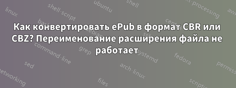 Как конвертировать ePub в формат CBR или CBZ? Переименование расширения файла не работает