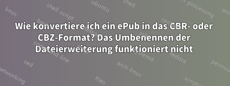 Wie konvertiere ich ein ePub in das CBR- oder CBZ-Format? Das Umbenennen der Dateierweiterung funktioniert nicht