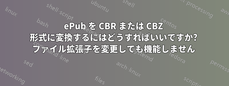 ePub を CBR または CBZ 形式に変換するにはどうすればいいですか? ファイル拡張子を変更しても機能しません