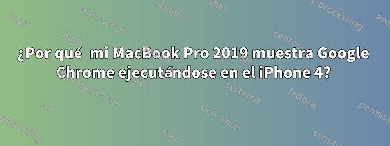 ¿Por qué mi MacBook Pro 2019 muestra Google Chrome ejecutándose en el iPhone 4?