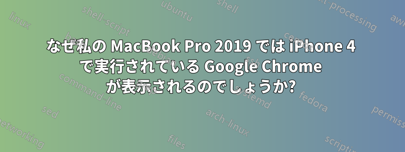 なぜ私の MacBook Pro 2019 では iPhone 4 で実行されている Google Chrome が表示されるのでしょうか?