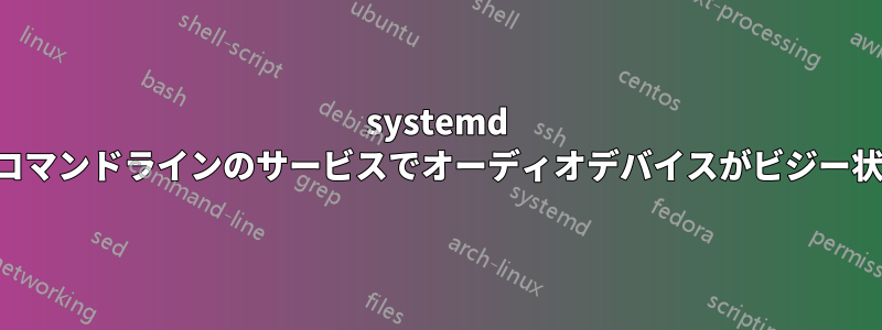 systemd とコマンドラインのサービスでオーディオデバイスがビジー状態