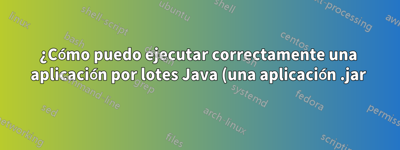 ¿Cómo puedo ejecutar correctamente una aplicación por lotes Java (una aplicación .jar) en segundo plano en una máquina Linux?