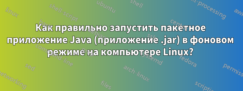 Как правильно запустить пакетное приложение Java (приложение .jar) в фоновом режиме на компьютере Linux?