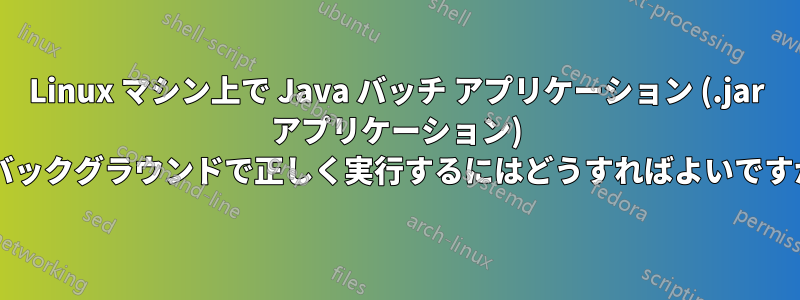 Linux マシン上で Java バッチ アプリケーション (.jar アプリケーション) をバックグラウンドで正しく実行するにはどうすればよいですか?