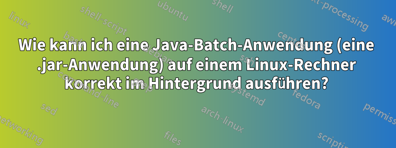 Wie kann ich eine Java-Batch-Anwendung (eine .jar-Anwendung) auf einem Linux-Rechner korrekt im Hintergrund ausführen?