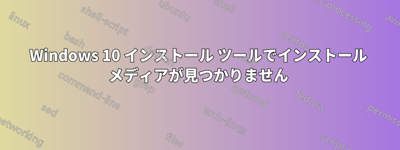 Windows 10 インストール ツールでインストール メディアが見つかりません