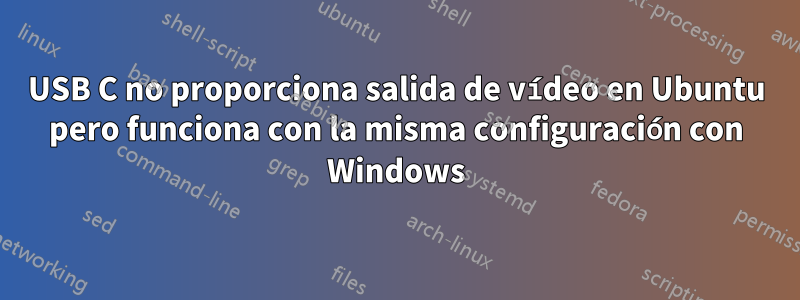 USB C no proporciona salida de vídeo en Ubuntu pero funciona con la misma configuración con Windows