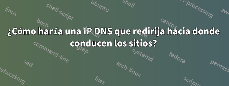 ¿Cómo haría una IP DNS que redirija hacia donde conducen los sitios?