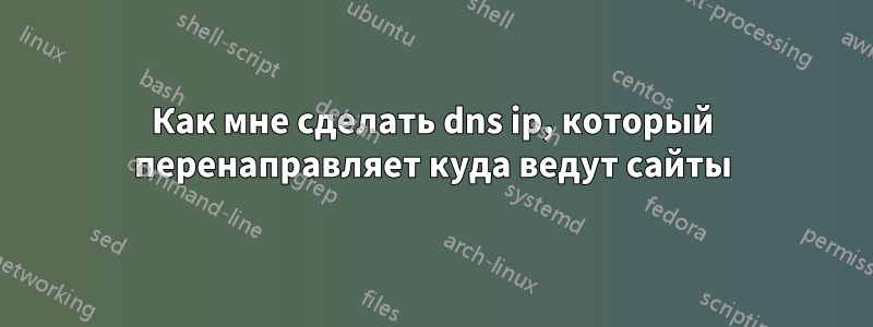 Как мне сделать dns ip, который перенаправляет куда ведут сайты