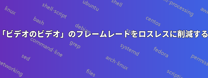 「ビデオのビデオ」のフレームレートをロスレスに削減する