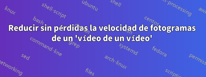 Reducir sin pérdidas la velocidad de fotogramas de un 'vídeo de un vídeo'