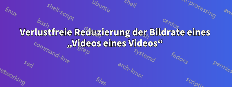 Verlustfreie Reduzierung der Bildrate eines „Videos eines Videos“