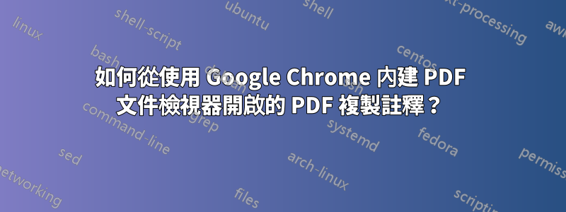 如何從使用 Google Chrome 內建 PDF 文件檢視器開啟的 PDF 複製註釋？