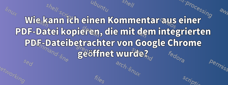 Wie kann ich einen Kommentar aus einer PDF-Datei kopieren, die mit dem integrierten PDF-Dateibetrachter von Google Chrome geöffnet wurde?