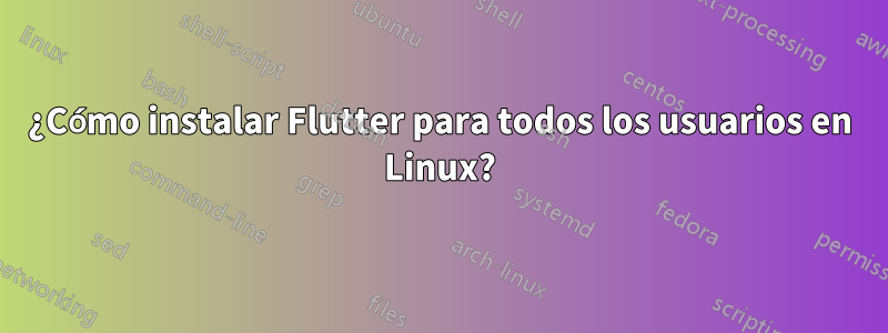 ¿Cómo instalar Flutter para todos los usuarios en Linux?