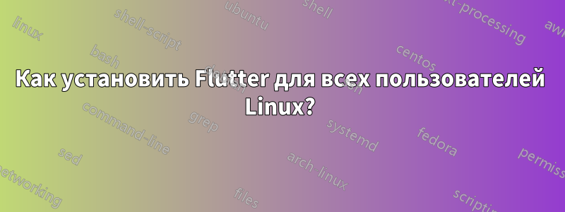 Как установить Flutter для всех пользователей Linux?