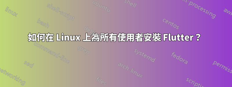 如何在 Linux 上為所有使用者安裝 Flutter？