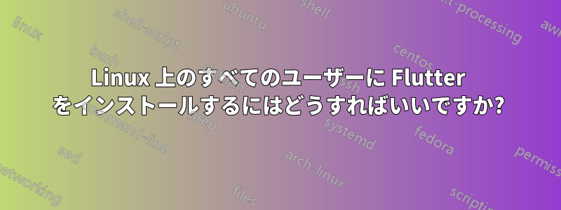 Linux 上のすべてのユーザーに Flutter をインストールするにはどうすればいいですか?