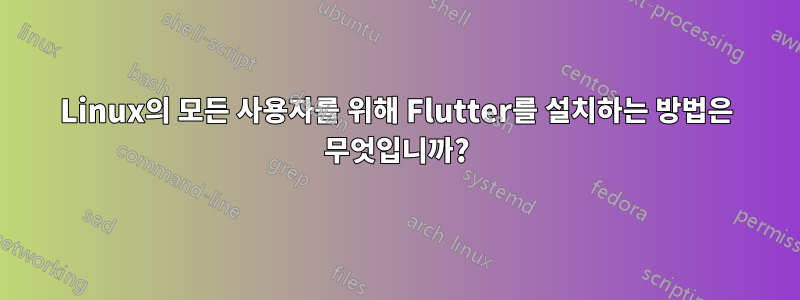 Linux의 모든 사용자를 위해 Flutter를 설치하는 방법은 무엇입니까?