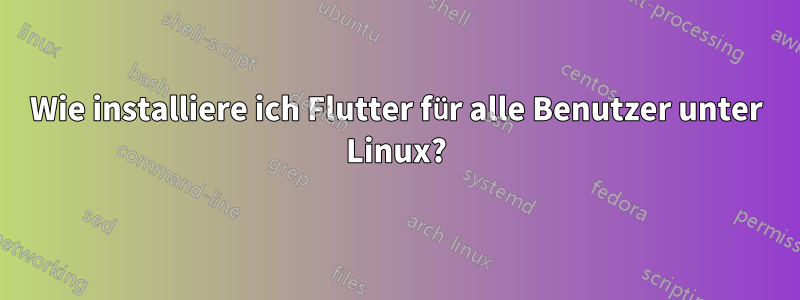 Wie installiere ich Flutter für alle Benutzer unter Linux?