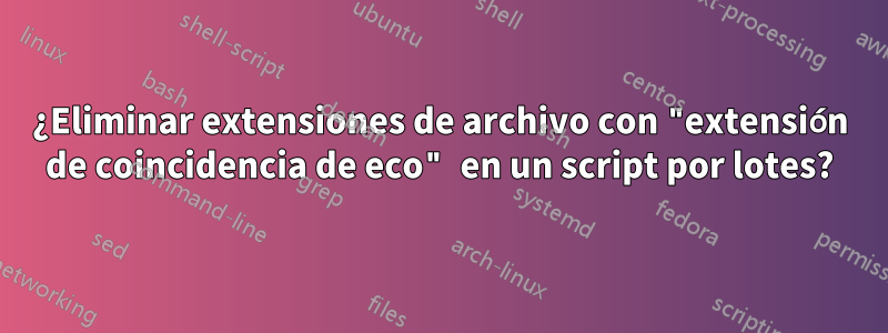 ¿Eliminar extensiones de archivo con "extensión de coincidencia de eco" en un script por lotes?